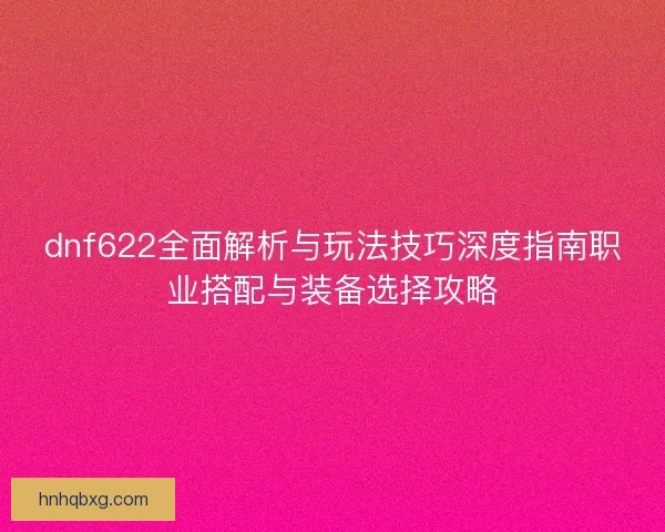 dnf622全面解析与玩法技巧深度指南职业搭配与装备选择攻略