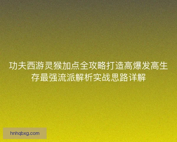 功夫西游灵猴加点全攻略打造高爆发高生存最强流派解析实战思路详解