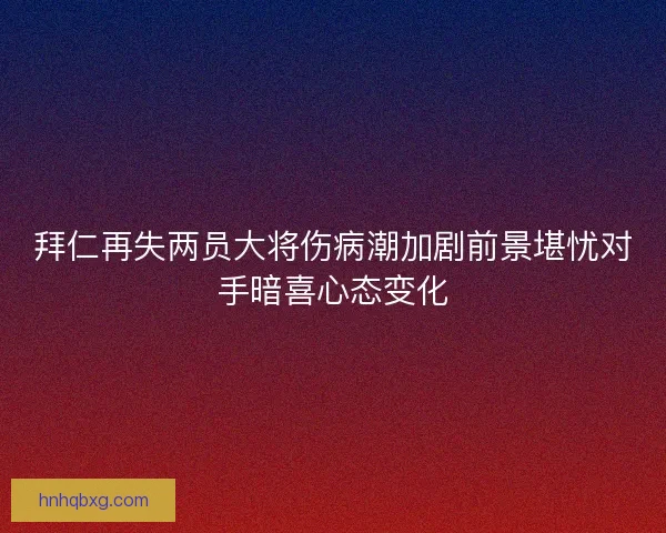 拜仁再失两员大将伤病潮加剧前景堪忧对手暗喜心态变化