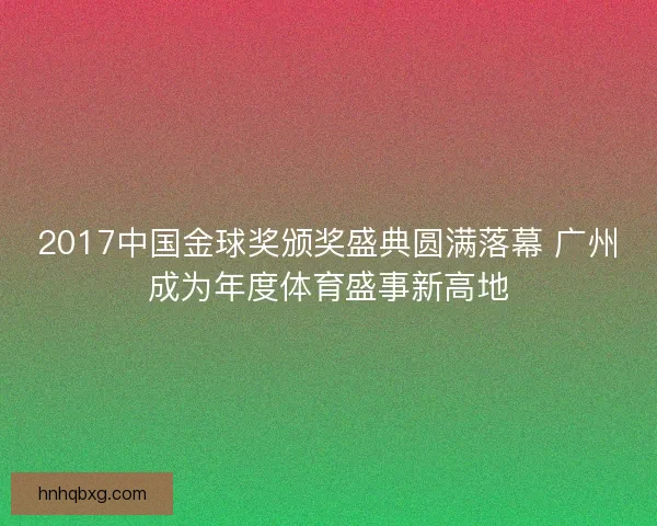 2017中国金球奖颁奖盛典圆满落幕 广州成为年度体育盛事新高地
